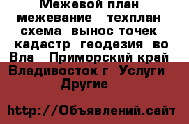 Межевой план (межевание), техплан, схема, вынос точек (кадастр, геодезия) во Вла - Приморский край, Владивосток г. Услуги » Другие   